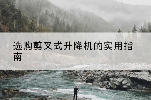 于洪剪叉式升降机怎么选-选购剪叉式升降机的实用指南