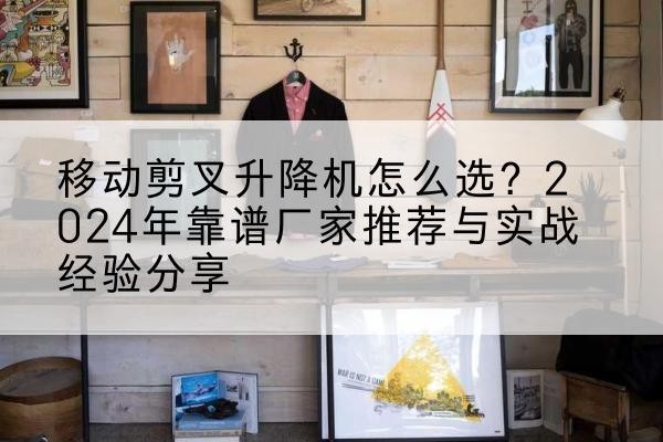 于洪升降平台厂家推荐-移动剪叉升降机怎么选?2024年靠谱厂家推荐与实战经验分享