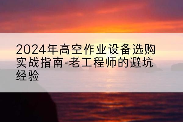 于洪高空作业升降机厂家推荐-2024年高空作业设备选购实战指南-老工程师的避坑经验