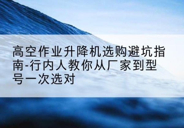于洪升降平台厂家-高空作业升降机选购避坑指南-行内人教你从厂家到型号一次选对