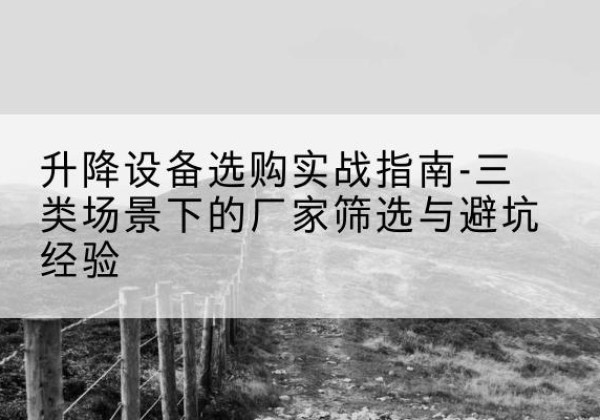 于洪移动式升降机厂家推荐-升降设备选购实战指南-三类场景下的厂家筛选与避坑经验