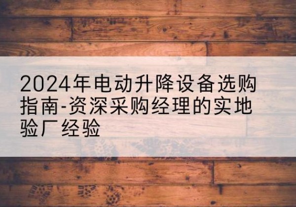 于洪电动剪叉升降平台厂家-2024年电动升降设备选购指南-资深采购经理的实地验厂经验