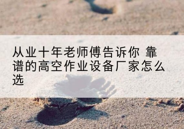 于洪高空作业升降机厂家推荐-从业十年老师傅告诉你 靠谱的高空作业设备厂家怎么选