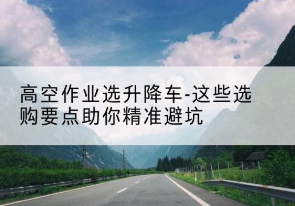 于洪升降车厂家-高空作业选升降车-这些选购要点助你*避坑