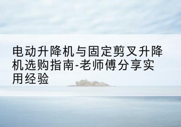 于洪电动升降机怎么选-电动升降机与固定剪叉升降机选购指南-老师傅分享实用经验