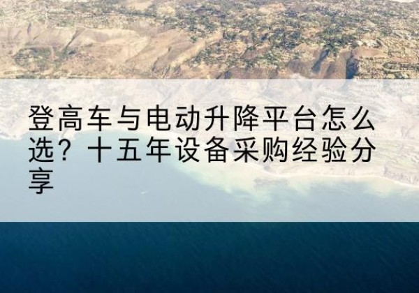 于洪登高车厂家厂家-登高车与电动升降平台怎么选？十五年设备采购经验分享