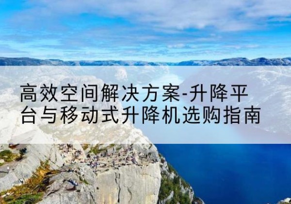 于洪升降平台厂家-*空间解决方案-升降平台与移动式升降机选购指南
