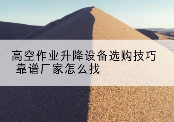 于洪电动升降平台厂家推荐-高空作业升降设备选购技巧 靠谱厂家怎么找
