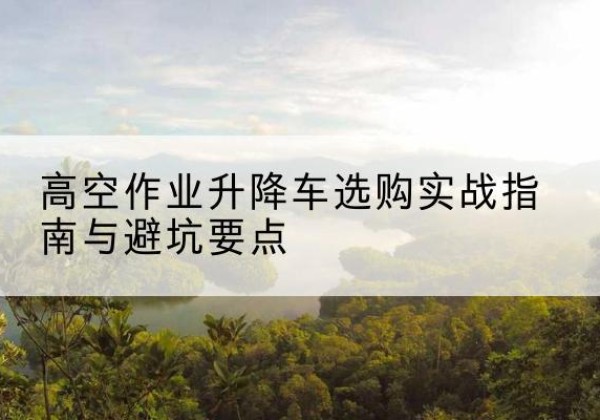 于洪升降车怎么选-高空作业升降车选购实战指南与避坑要点