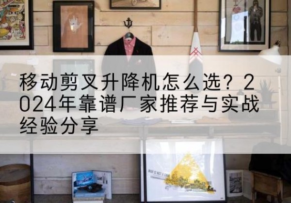 于洪升降平台厂家推荐-移动剪叉升降机怎么选？2024年靠谱厂家推荐与实战经验分享