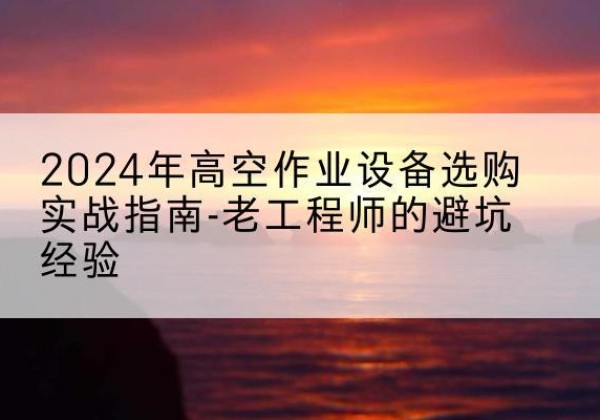 于洪高空作业升降机厂家推荐-2024年高空作业设备选购实战指南-老工程师的避坑经验